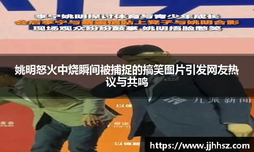 姚明怒火中烧瞬间被捕捉的搞笑图片引发网友热议与共鸣