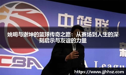 姚明与谢坤的篮球传奇之路：从赛场到人生的深刻启示与友谊的力量