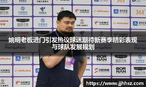 姚明老板进门引发热议球迷期待新赛季精彩表现与球队发展规划