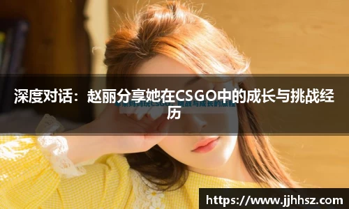 深度对话：赵丽分享她在CSGO中的成长与挑战经历