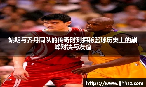 姚明与乔丹同队的传奇时刻探秘篮球历史上的巅峰对决与友谊