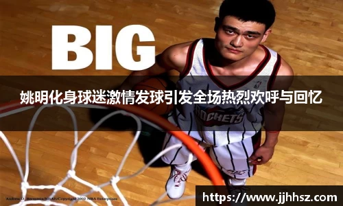 姚明化身球迷激情发球引发全场热烈欢呼与回忆