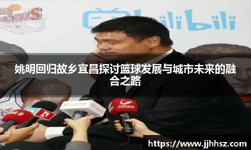 姚明回归故乡宜昌探讨篮球发展与城市未来的融合之路