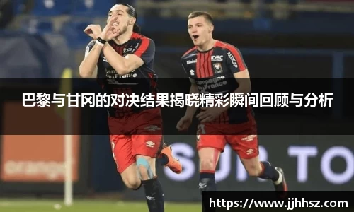 巴黎与甘冈的对决结果揭晓精彩瞬间回顾与分析