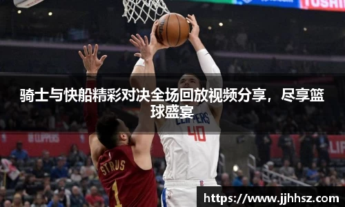 骑士与快船精彩对决全场回放视频分享，尽享篮球盛宴