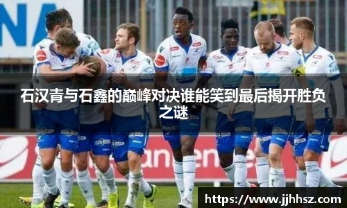 石汉青与石鑫的巅峰对决谁能笑到最后揭开胜负之谜