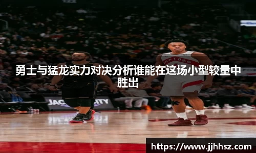 勇士与猛龙实力对决分析谁能在这场小型较量中胜出