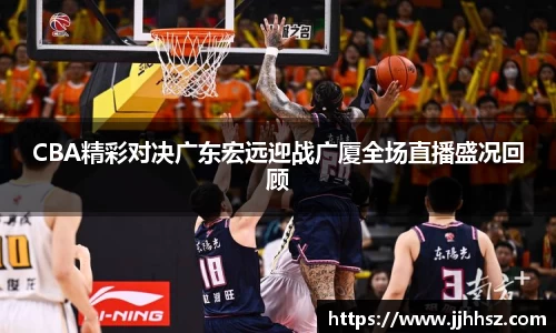 CBA精彩对决广东宏远迎战广厦全场直播盛况回顾