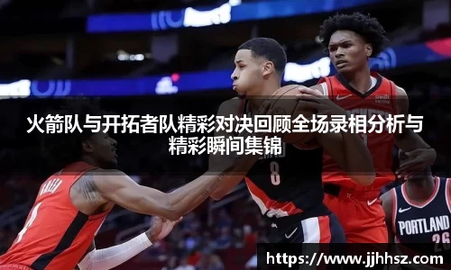 火箭队与开拓者队精彩对决回顾全场录相分析与精彩瞬间集锦