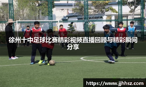 徐州十中足球比赛精彩视频直播回顾与精彩瞬间分享