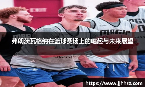 弗朗茨瓦格纳在篮球赛场上的崛起与未来展望